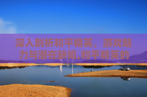 深入剖析和平精英，游戏魅力与潜在缺陷,和平精英的缺点和优点有哪些