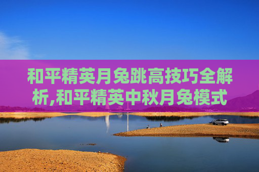 和平精英月兔跳高技巧全解析,和平精英中秋月兔模式