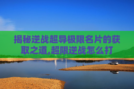 揭秘逆战超导极限名片的获取之道,超限逆战怎么打