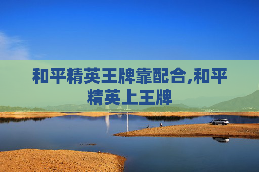 和平精英王牌靠配合,和平精英上王牌