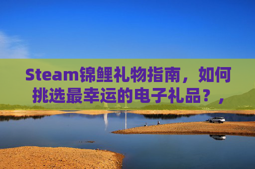 Steam锦鲤礼物指南，如何挑选最幸运的电子礼品？,天津格林国际幼儿园学费