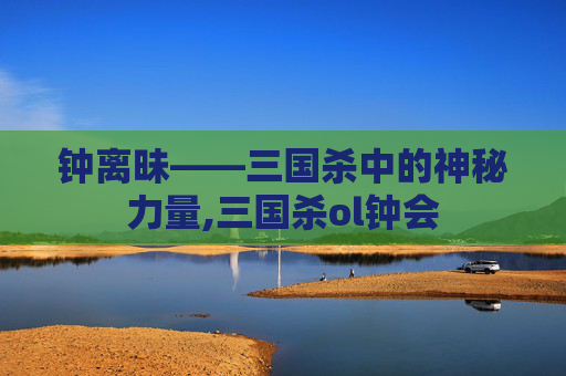 钟离昧——三国杀中的神秘力量,三国杀ol钟会