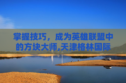 掌握技巧，成为英雄联盟中的方块大师,天津格林国际幼儿园学费
