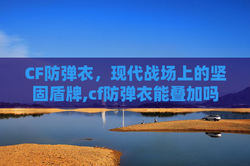 CF防弹衣，现代战场上的坚固盾牌,cf防弹衣能叠加吗