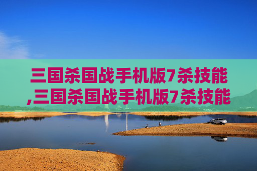 三国杀国战手机版7杀技能,三国杀国战手机版7杀技能是什么