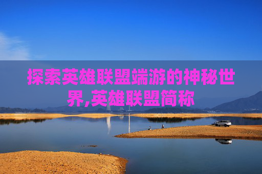 探索英雄联盟端游的神秘世界,英雄联盟简称