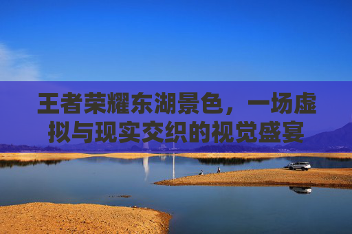 王者荣耀东湖景色，一场虚拟与现实交织的视觉盛宴