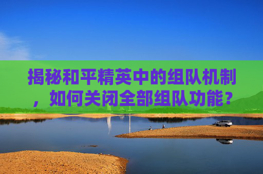 揭秘和平精英中的组队机制,如何关闭全部组队功能?,和平精英如何关闭组队-第1张图片-游戏守望资讯网 揭秘和平精英中的组队机制,如何关闭全部组队功能?,和平精英如何关闭组队-第1张图片-游戏守望资讯网