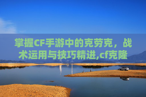 掌握CF手游中的克劳克，战术运用与技巧精进,cf克隆计划最新