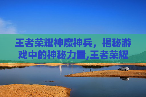 王者荣耀神魔神兵，揭秘游戏中的神秘力量,王者荣耀神魔神兵怎么获得