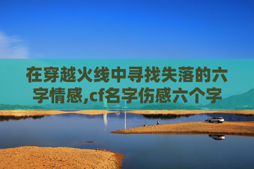 在穿越火线中寻找失落的六字情感,cf名字伤感六个字