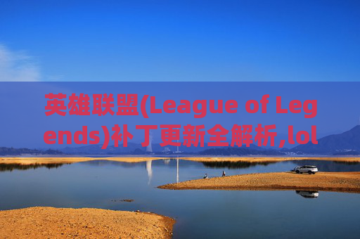 英雄联盟(League of Legends)补丁更新全解析,lol更新补丁