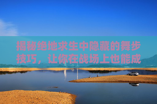 揭秘绝地求生中隐藏的舞步技巧，让你在战场上也能成为焦点！,PUBG端游怎么跳舞