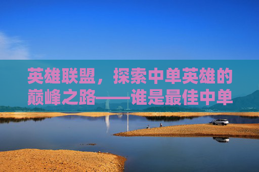 英雄联盟，探索中单英雄的巅峰之路——谁是最佳中单？,LOL公认最强中单