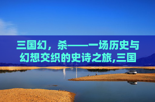 三国幻，杀——一场历史与幻想交织的史诗之旅,三国幻杀免费观看