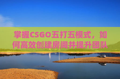 掌握CSGO五打五模式,如何高效创建房间并提升团队协作,csgo怎么创房间五打五不打-第1张图片-游戏守望资讯网 掌握CSGO五打五模式,如何高效创建房间并提升团队协作,csgo怎么创房间五打五不打-第1张图片-游戏守望资讯网