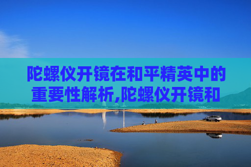 陀螺仪开镜在和平精英中的重要性解析,陀螺仪开镜和平精英哪个好用
