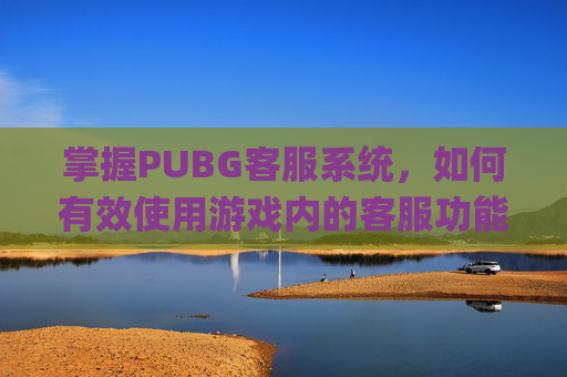 掌握PUBG客服系统,如何有效使用游戏内的客服功能,pubg官方客服怎么联系-第1张图片-游戏守望资讯网 掌握PUBG客服系统,如何有效使用游戏内的客服功能,pubg官方客服怎么联系-第1张图片-游戏守望资讯网