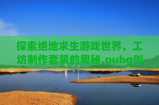 探索绝地求生游戏世界，工坊制作套装的奥秘,pubg创意工坊