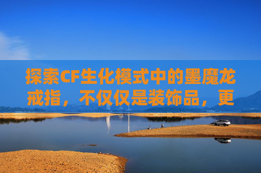 探索CF生化模式中的墨魔龙戒指，不仅仅是装饰品，更是战斗的伙伴,cf魔龙戒指效果