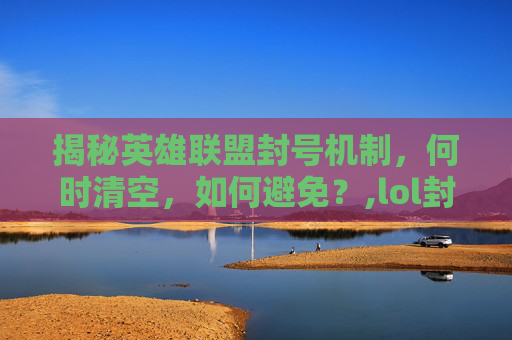 揭秘英雄联盟封号机制，何时清空，如何避免？,lol封号多久清空信息