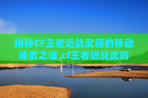 揭秘CF王者近战武器的移动速度之谜,cf王者近战武器移动速度怎么调