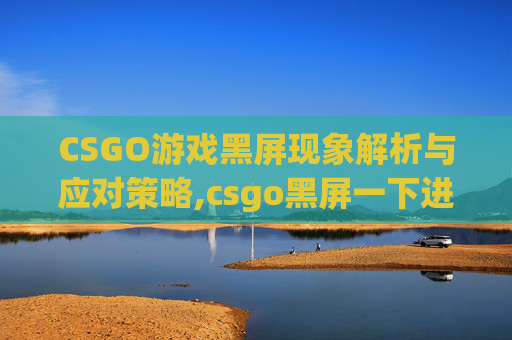 CSGO游戏黑屏现象解析与应对策略,csgo黑屏一下进去了怎么办