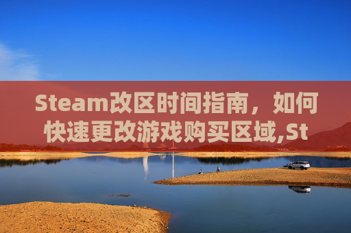 Steam改区时间指南，如何快速更改游戏购买区域,Steam改区后多久能改回来