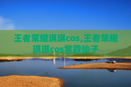 王者荣耀琪琪cos,王者荣耀琪琪cos紫霞仙子