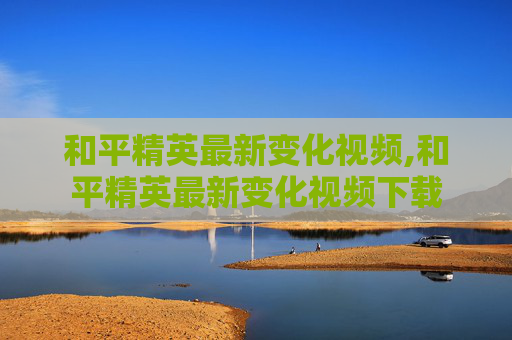和平精英最新变化视频,和平精英最新变化视频下载