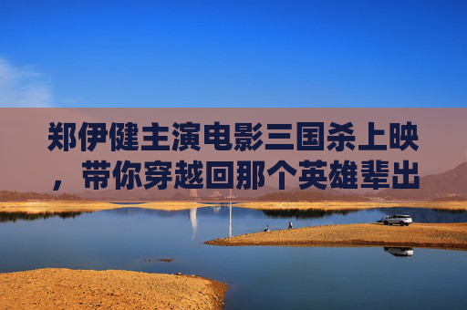 郑伊健主演电影三国杀上映，带你穿越回那个英雄辈出的年代,三国杀郑伊健在线