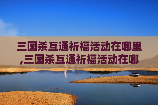 三国杀互通祈福活动在哪里,三国杀互通祈福活动在哪里看