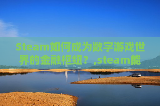 Steam如何成为数字游戏世界的金融枢纽？,steam能用手机话费充值吗
