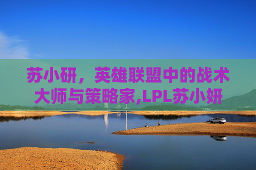 苏小研，英雄联盟中的战术大师与策略家,LPL苏小妍