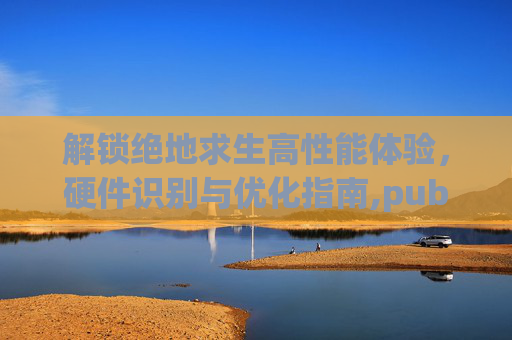 解锁绝地求生高性能体验，硬件识别与优化指南,pubg显示硬件授权的解决方法