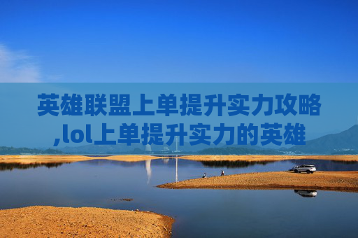 英雄联盟上单提升实力攻略,lol上单提升实力的英雄