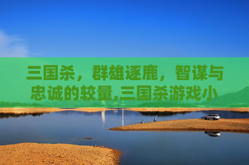 三国杀，群雄逐鹿，智谋与忠诚的较量,三国杀游戏小说推荐