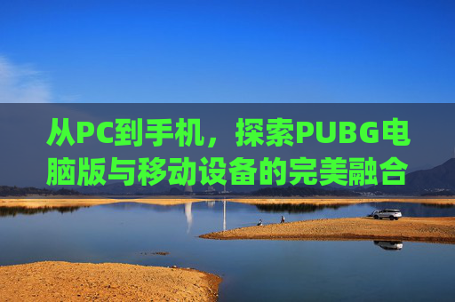 从PC到手机，探索PUBG电脑版与移动设备的完美融合,pubg电脑版手机版要来了