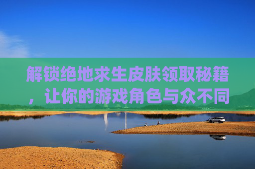 解锁绝地求生皮肤领取秘籍，让你的游戏角色与众不同！,pubg新皮肤获取方式