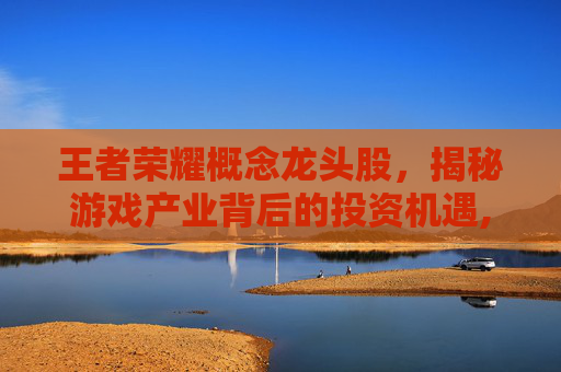 王者荣耀概念龙头股，揭秘游戏产业背后的投资机遇,王者荣耀所属的股票叫什么