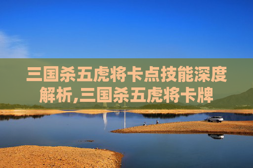 三国杀五虎将卡点技能深度解析,三国杀五虎将卡牌