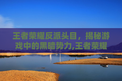 王者荣耀反派头目,揭秘游戏中的黑暗势力,王者荣耀反派头目是谁-第1张图片-游戏守望资讯网 王者荣耀反派头目,揭秘游戏中的黑暗势力,王者荣耀反派头目是谁-第1张图片-游戏守望资讯网