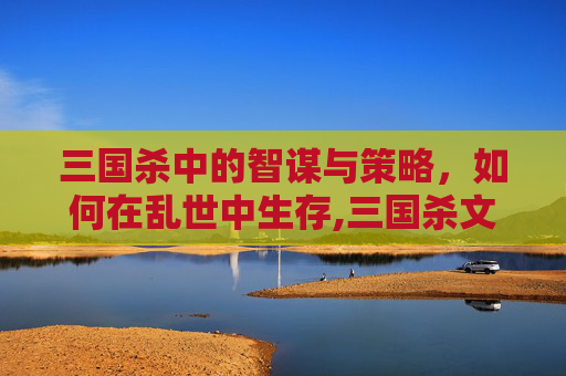 三国杀中的智谋与策略，如何在乱世中生存,三国杀文采台词合集