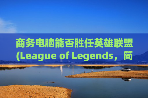 商务电脑能否胜任英雄联盟(League of Legends，简称LOL)？,商务电脑可以玩游戏吗