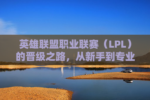 英雄联盟职业联赛（LPL）的晋级之路，从新手到专业选手的分水岭,Lol多少分上宗师