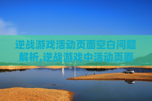 逆战游戏活动页面空白问题解析,逆战游戏中活动页面空白什么意思-第1张图片-游戏守望资讯网