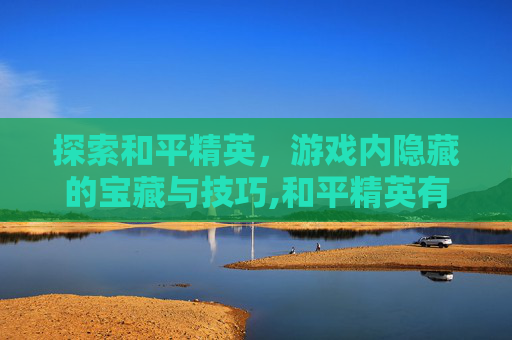 探索和平精英，游戏内隐藏的宝藏与技巧,和平精英有什么好的名字