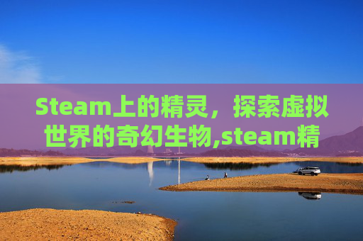 Steam上的精灵，探索虚拟世界的奇幻生物,steam精灵与steam游戏商店