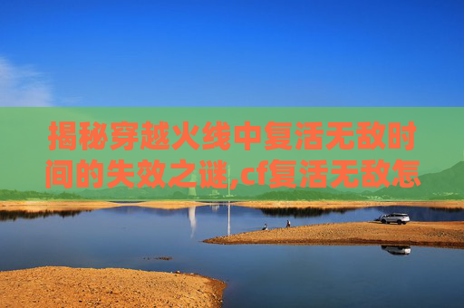 揭秘穿越火线中复活无敌时间的失效之谜,cf复活无敌怎么不管用