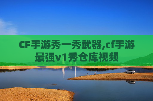 CF手游秀一秀武器,cf手游最强v1秀仓库视频